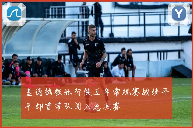 基德执教独行侠五年常规赛战绩平平却曾带队闯入总决赛