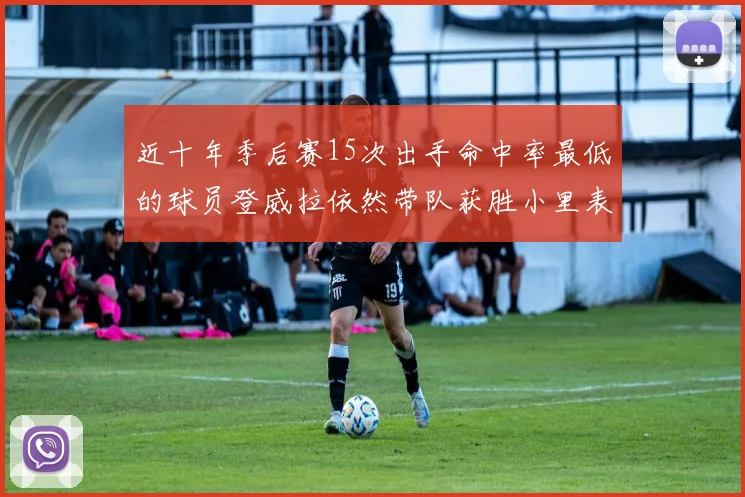 近十年季后赛15次出手命中率最低的球员登威拉依然带队获胜小里表现低迷仅得三分