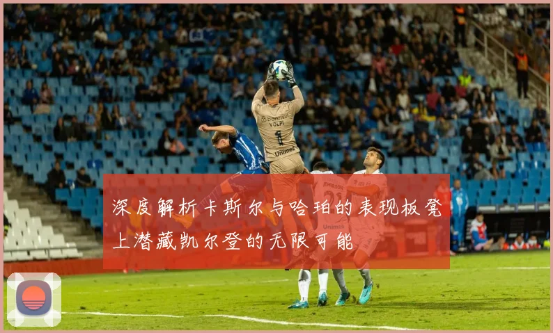 深度解析卡斯尔与哈珀的表现板凳上潜藏凯尔登的无限可能