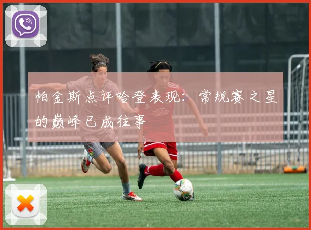帕金斯点评哈登表现：常规赛之星的巅峰已成往事