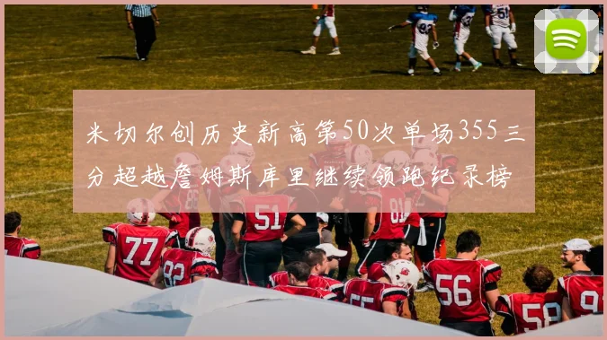 米切尔创历史新高第50次单场355三分超越詹姆斯库里继续领跑纪录榜