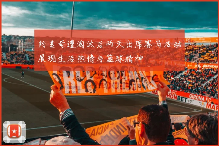 约基奇遭淘汰后两天出席赛马活动展现生活热情与篮球精神