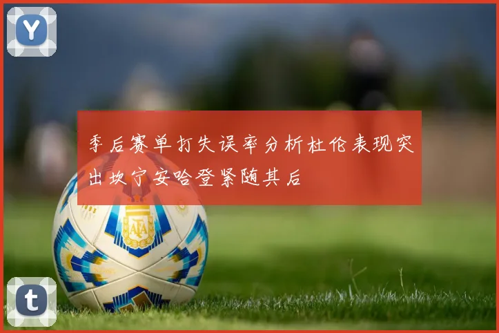 季后赛单打失误率分析杜伦表现突出坎宁安哈登紧随其后