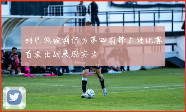 姆巴佩被调侃为第四前锋本场比赛首发出战展现实力