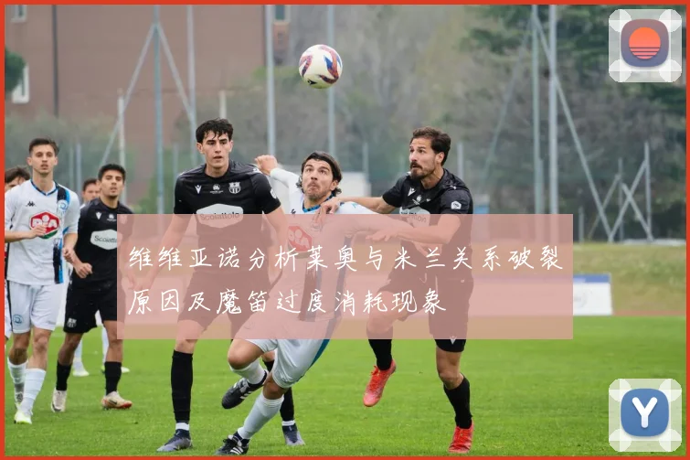 维维亚诺分析莱奥与米兰关系破裂原因及魔笛过度消耗现象
