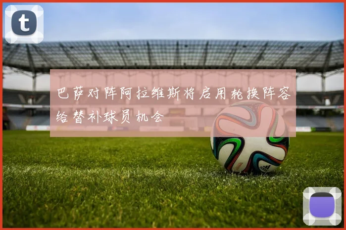 巴萨对阵阿拉维斯将启用轮换阵容给替补球员机会
