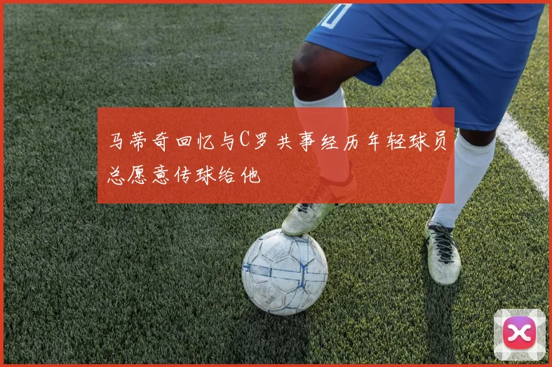 马蒂奇回忆与C罗共事经历年轻球员总愿意传球给他