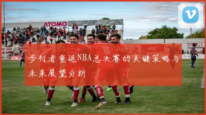 步行者重返NBA总决赛的关键策略与未来展望分析