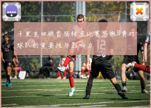 卡里克回顾首场转正比赛感慨B费对球队的重要性与影响力