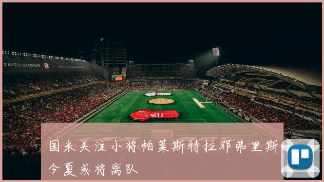 国米关注小将帕莱斯特拉邓弗里斯今夏或将离队