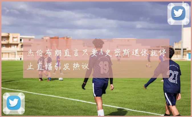 杰伦布朗直言只要A史密斯退休就停止直播引发热议