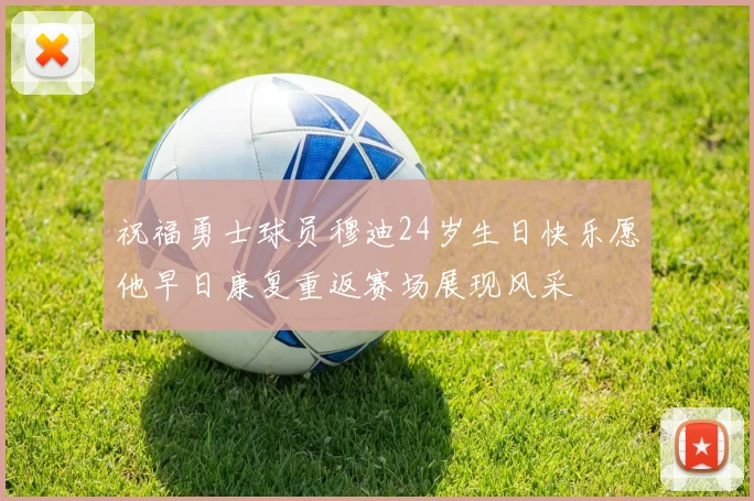 祝福勇士球员穆迪24岁生日快乐愿他早日康复重返赛场展现风采