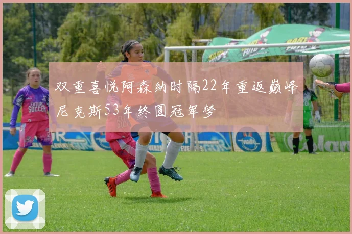 双重喜悦阿森纳时隔22年重返巅峰尼克斯53年终圆冠军梦