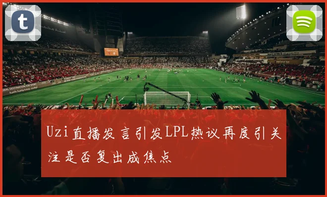 Uzi直播发言引发LPL热议再度引关注是否复出成焦点